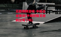 百胜棋牌游戏-中超企业撤资(中超控股又收购公司了吗)